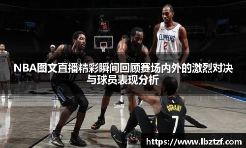 NBA图文直播精彩瞬间回顾赛场内外的激烈对决与球员表现分析
