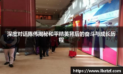 深度对话陈伟揭秘和平精英背后的奋斗与成长历程