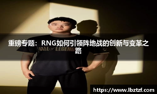 重磅专题：RNG如何引领阵地战的创新与变革之路