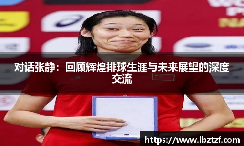 对话张静：回顾辉煌排球生涯与未来展望的深度交流