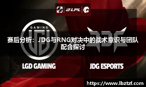 赛后分析：JDG与RNG对决中的战术意识与团队配合探讨