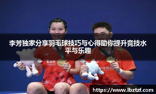 李芳独家分享羽毛球技巧与心得助你提升竞技水平与乐趣