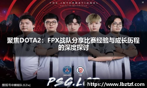 聚焦DOTA2：FPX战队分享比赛经验与成长历程的深度探讨