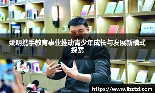 姚明携手教育事业推动青少年成长与发展新模式探索