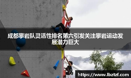 成都攀岩队灵活性排名第六引发关注攀岩运动发展潜力巨大