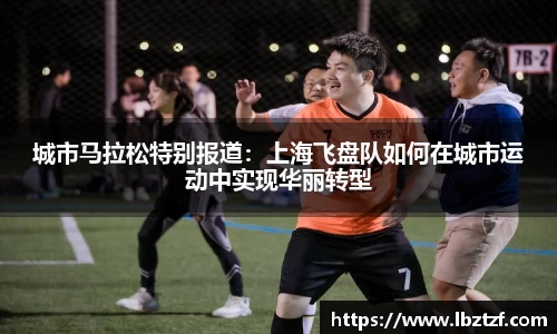 城市马拉松特别报道：上海飞盘队如何在城市运动中实现华丽转型