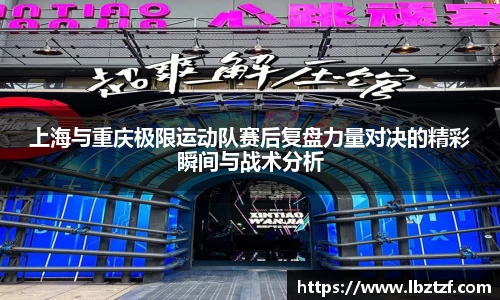 上海与重庆极限运动队赛后复盘力量对决的精彩瞬间与战术分析