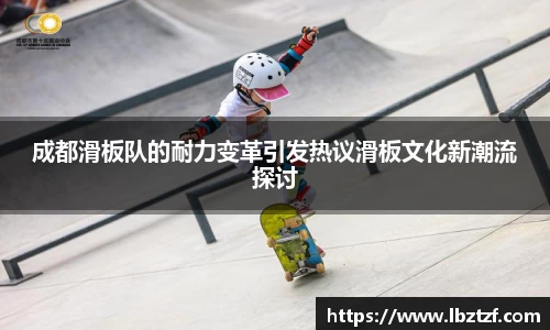 成都滑板队的耐力变革引发热议滑板文化新潮流探讨
