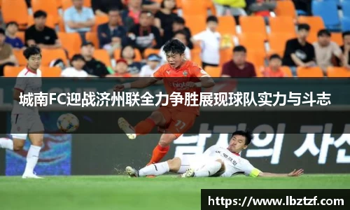 城南FC迎战济州联全力争胜展现球队实力与斗志